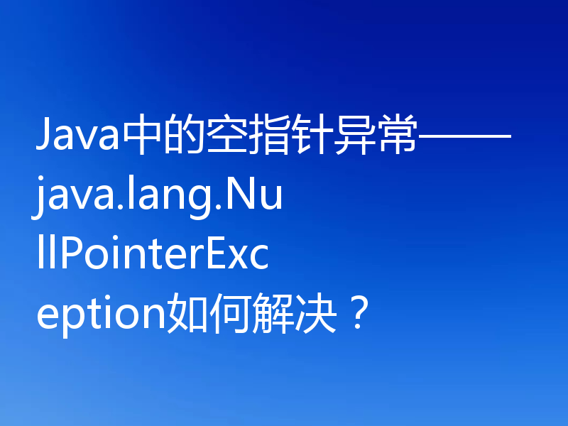Java中的空指针异常——java.lang.NullPointerException如何解决?