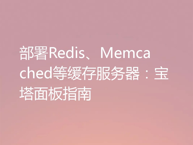 部署Redis、Memcached等缓存服务器:宝塔面板指南