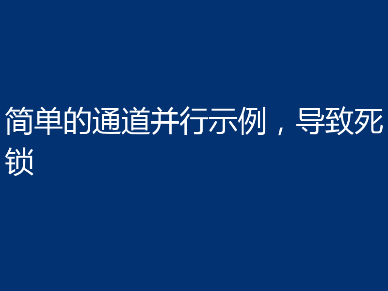 简单的通道并行示例,导致死锁