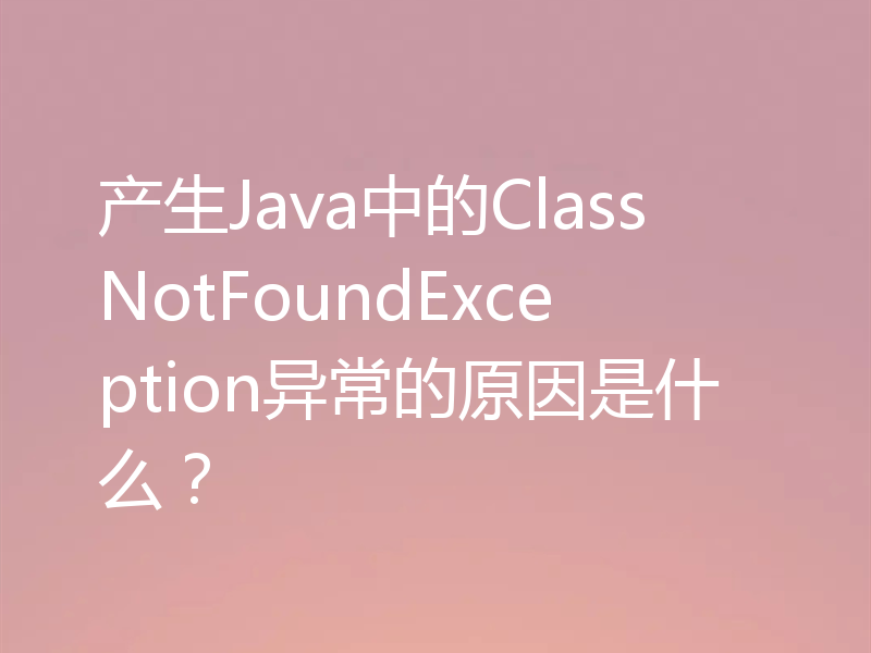 产生Java中的ClassNotFoundException异常的原因是什么?