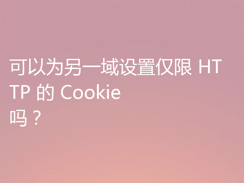 可以为另一域设置仅限 HTTP 的 Cookie 吗?