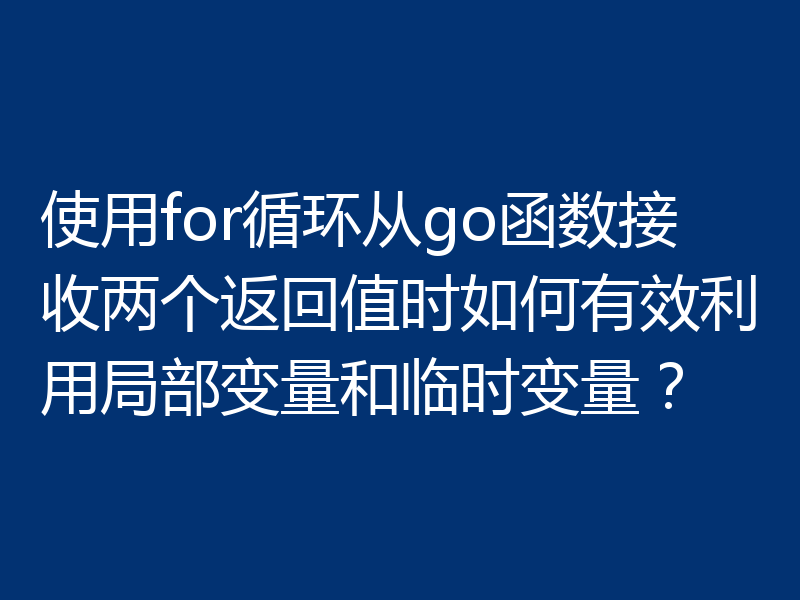 使用for循环从go函数接收两个返回值时如何有效利用局部变量和临时变量?