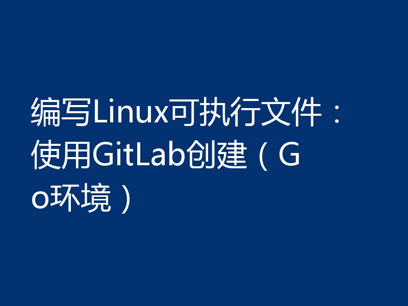 编写Linux可执行文件:使用GitLab创建(Go环境)