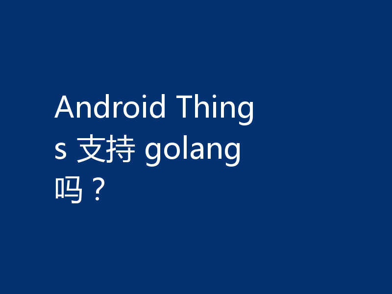 Android Things 支持 golang 吗?