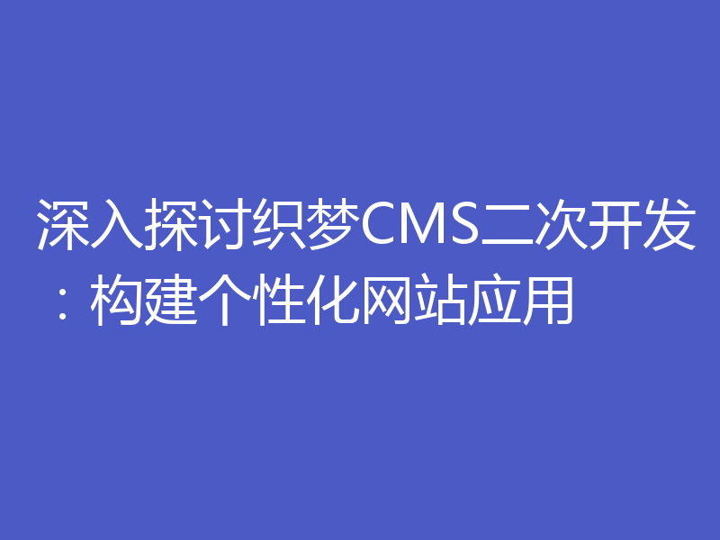 深入探讨织梦CMS二次开发:构建个性化网站应用