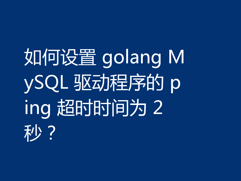 如何设置 golang MySQL 驱动程序的 ping 超时时间为 2 秒?