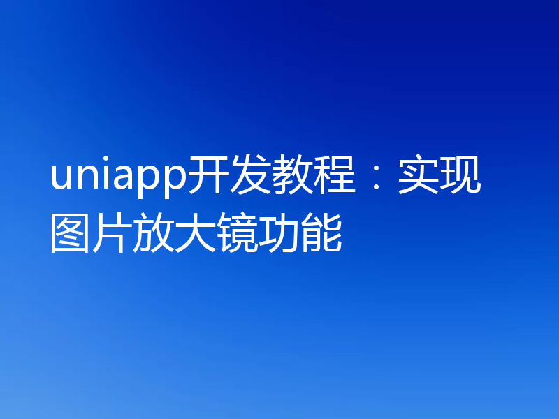 uniapp开发教程:实现图片放大镜功能