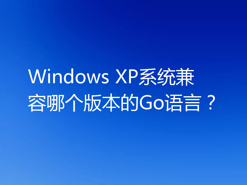 Windows XP系统兼容哪个版本的Go语言?