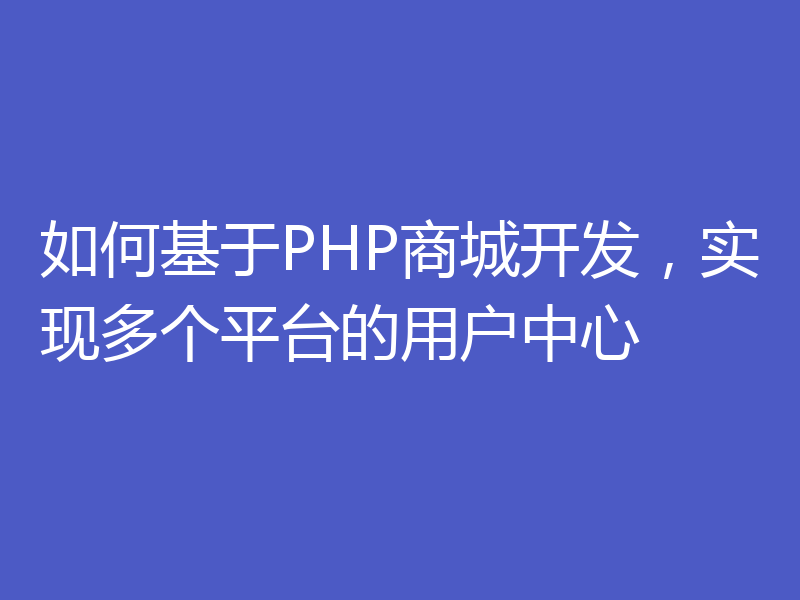 如何基于PHP商城开发,实现多个平台的用户中心