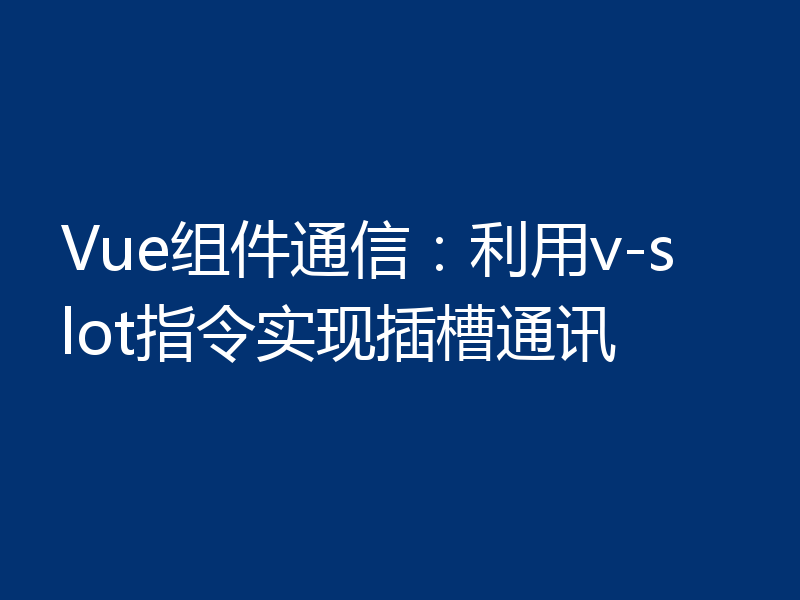 Vue组件通信:利用v-slot指令实现插槽通讯