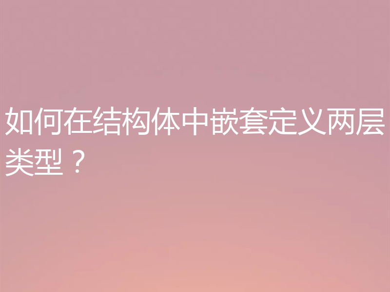 如何在结构体中嵌套定义两层类型?
