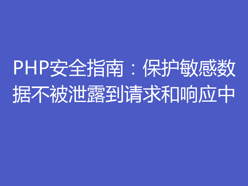PHP安全指南:保护敏感数据不被泄露到请求和响应中