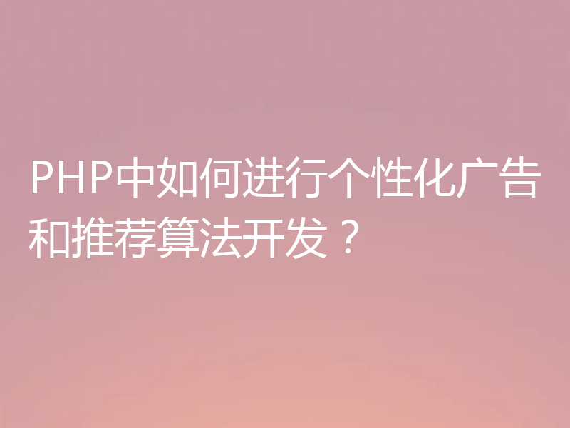 PHP中如何进行个性化广告和推荐算法开发?