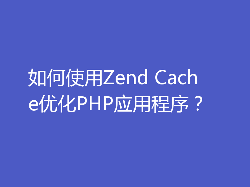 如何使用Zend Cache优化PHP应用程序?
