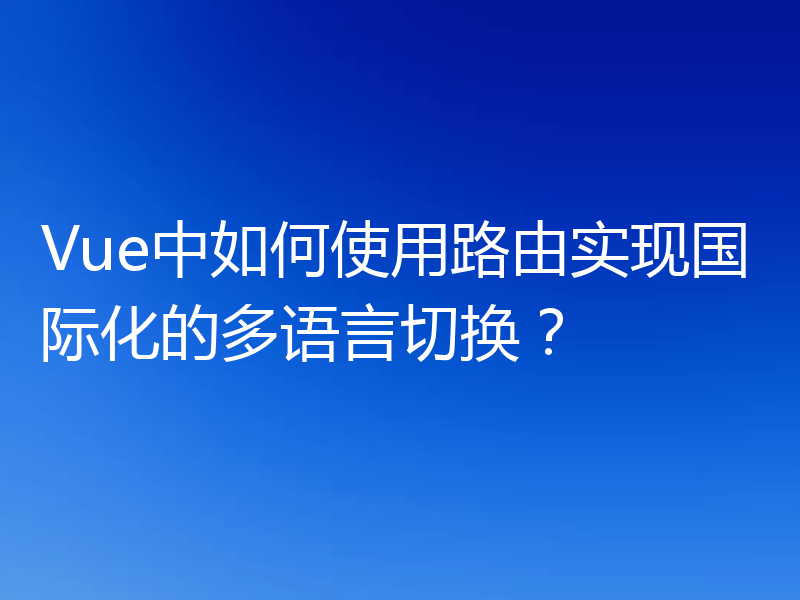 Vue中如何使用路由实现国际化的多语言切换?