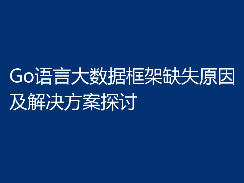 Go语言大数据框架缺失原因及解决方案探讨