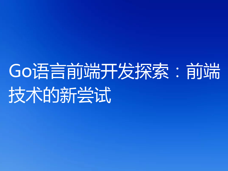 Go语言前端开发探索:前端技术的新尝试
