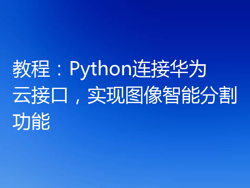 教程:Python连接华为云接口,实现图像智能分割功能