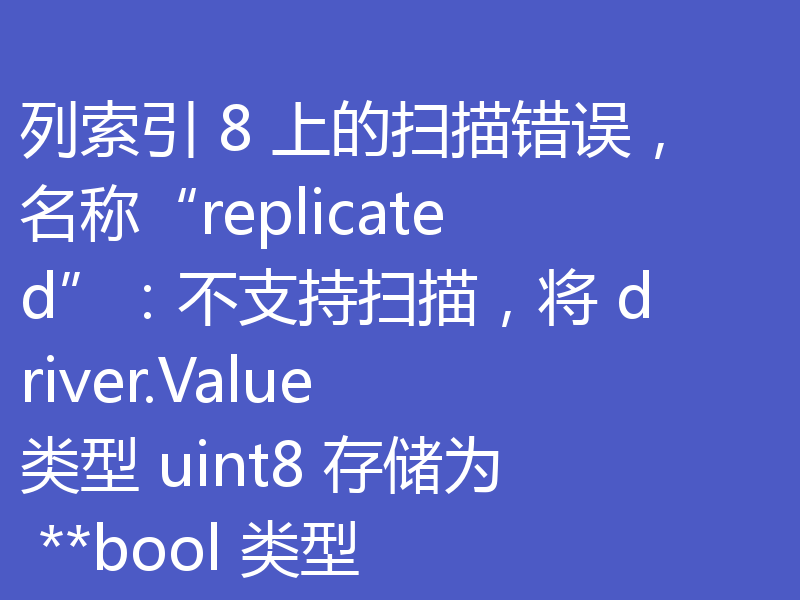 列索引 8 上的扫描错误,名称“replicated”:不支持扫描,将 driver.Value 类型 uint8 存储为 **bool 类型
