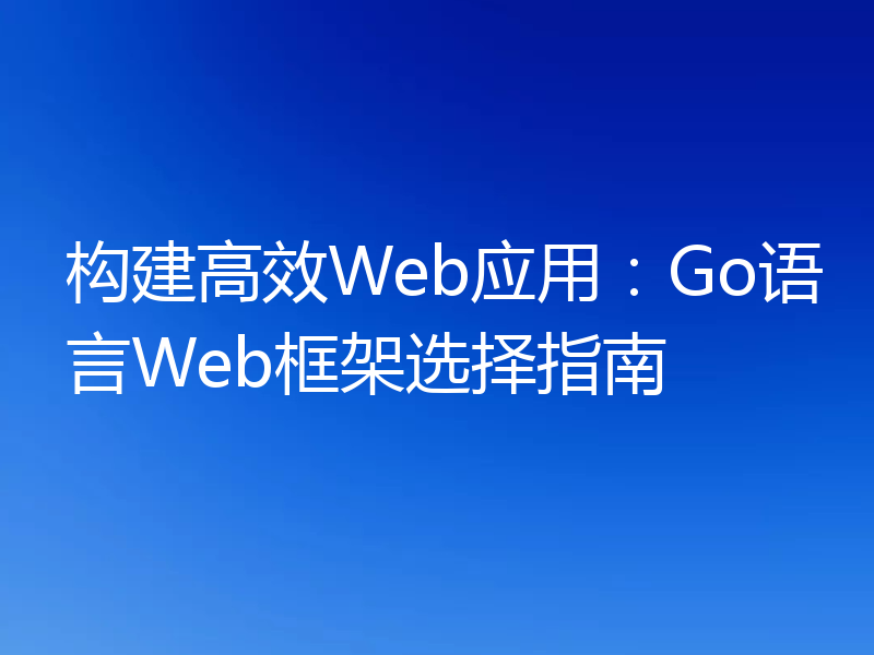 构建高效Web应用:Go语言Web框架选择指南