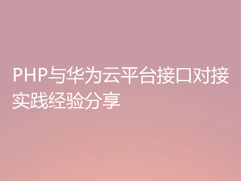 PHP与华为云平台接口对接实践经验分享