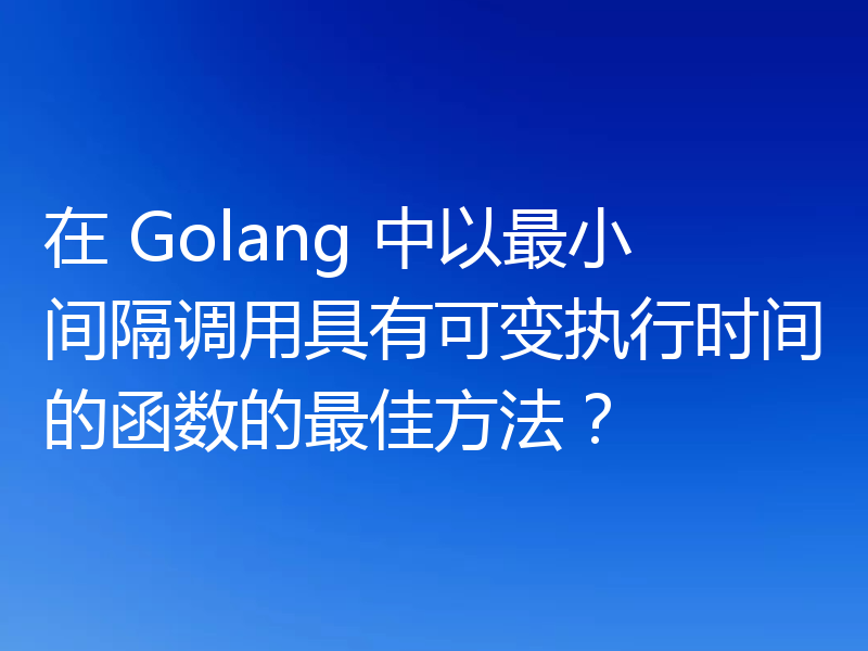 在 Golang 中以最小间隔调用具有可变执行时间的函数的最佳方法?