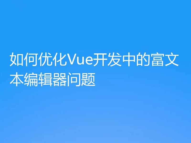如何优化Vue开发中的富文本编辑器问题