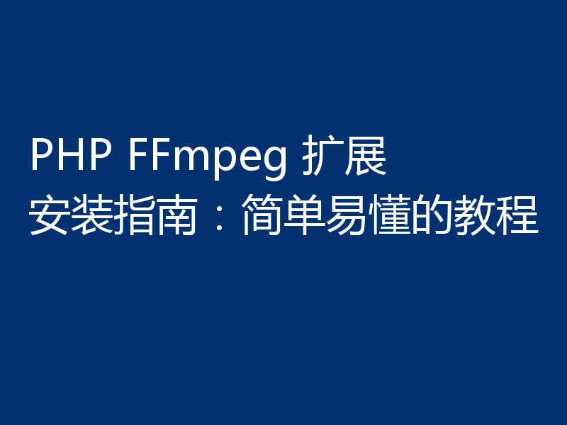 PHP FFmpeg 扩展安装指南:简单易懂的教程