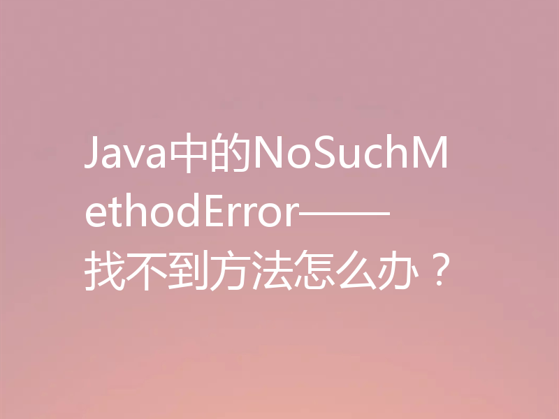 Java中的NoSuchMethodError——找不到方法怎么办?
