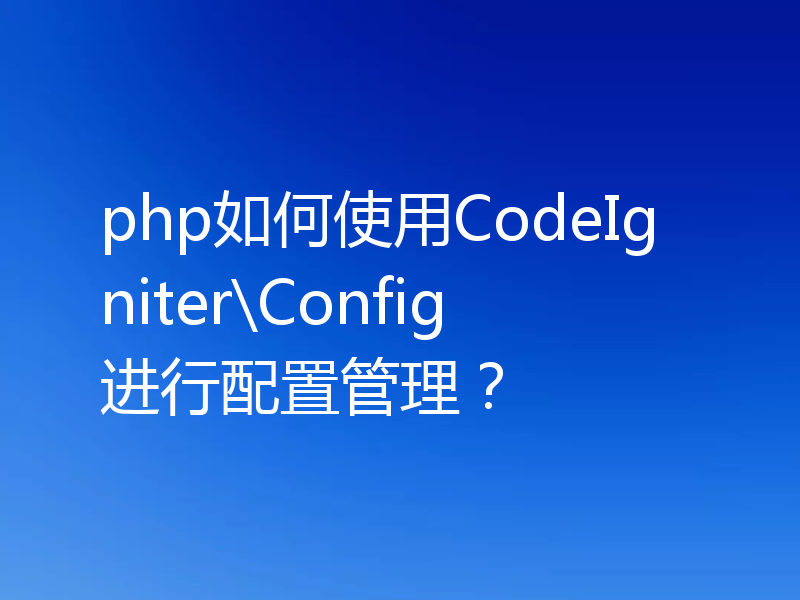 php如何使用CodeIgniter\Config进行配置管理?