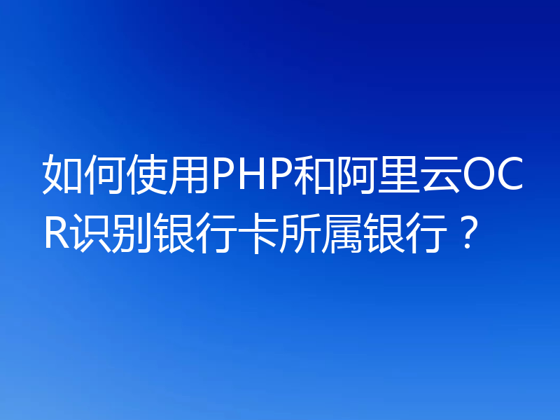 如何使用PHP和阿里云OCR识别银行卡所属银行?