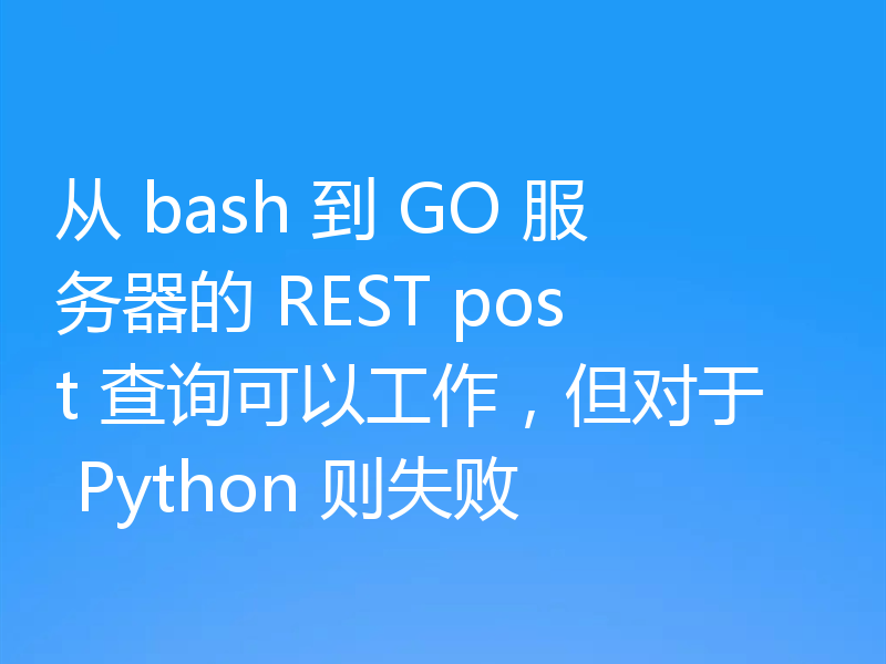 从 bash 到 GO 服务器的 REST post 查询可以工作,但对于 Python 则失败