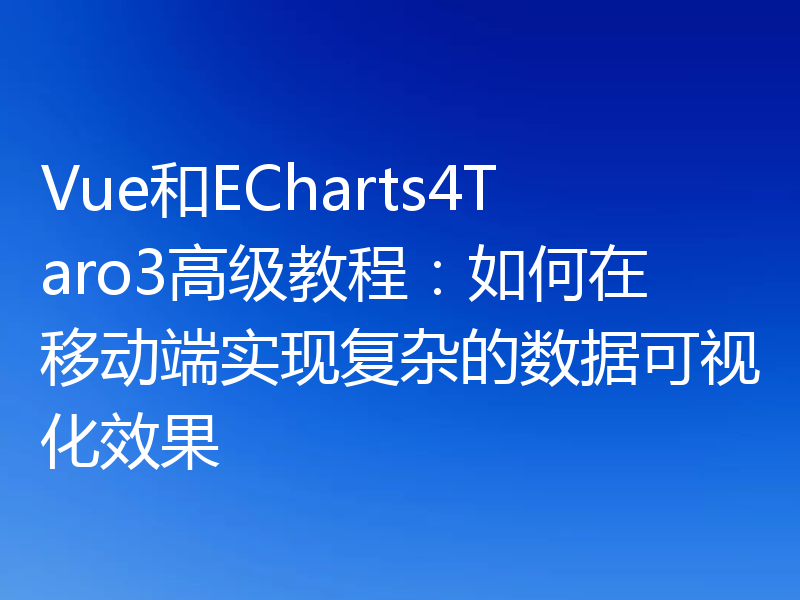 Vue和ECharts4Taro3高级教程:如何在移动端实现复杂的数据可视化效果