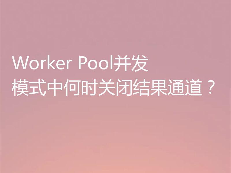 Worker Pool并发模式中何时关闭结果通道?