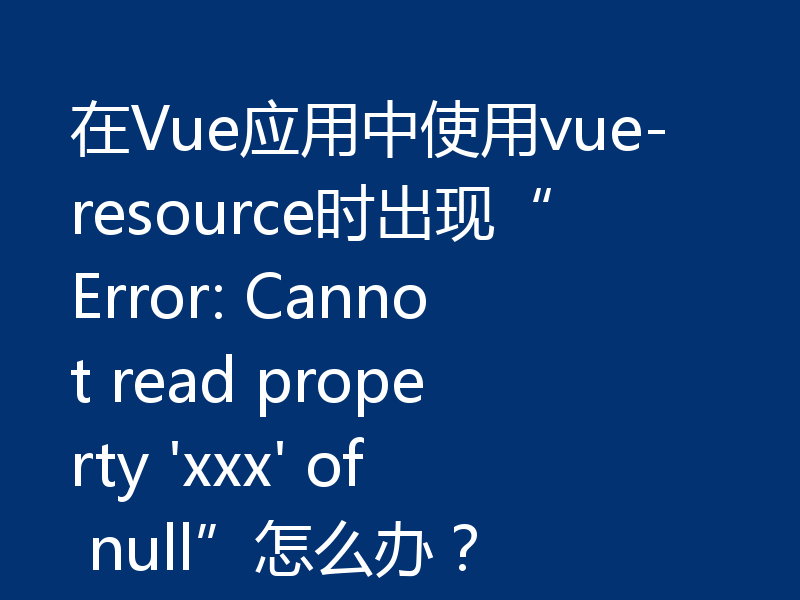 在Vue应用中使用vue-resource时出现“Error: Cannot read property 'xxx' of null”怎么办？