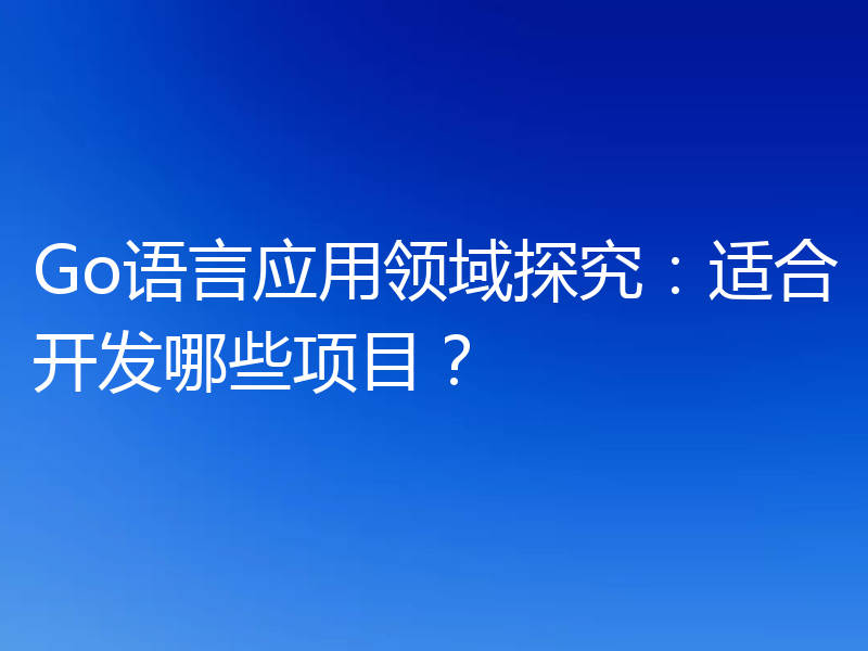 Go语言应用领域探究:适合开发哪些项目?