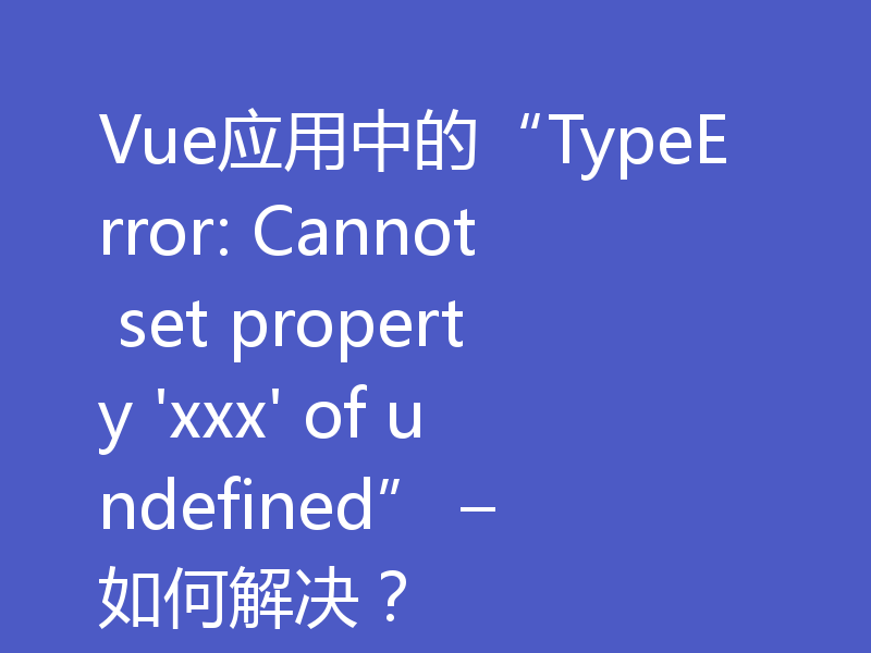 Vue应用中的“TypeError: Cannot set property 'xxx' of undefined” – 如何解决?