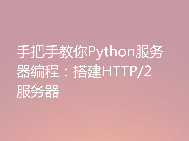 手把手教你Python服务器编程:搭建HTTP/2服务器