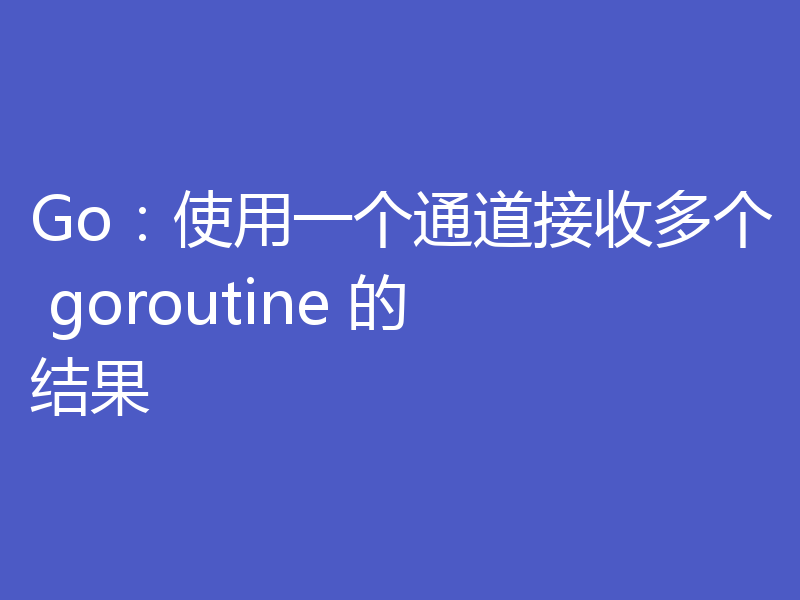 Go:使用一个通道接收多个 goroutine 的结果