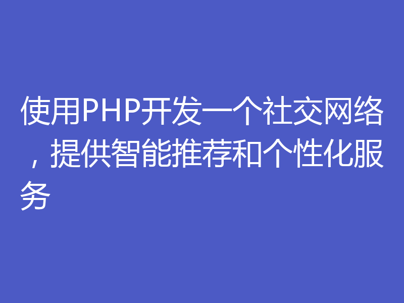 使用PHP开发一个社交网络,提供智能推荐和个性化服务