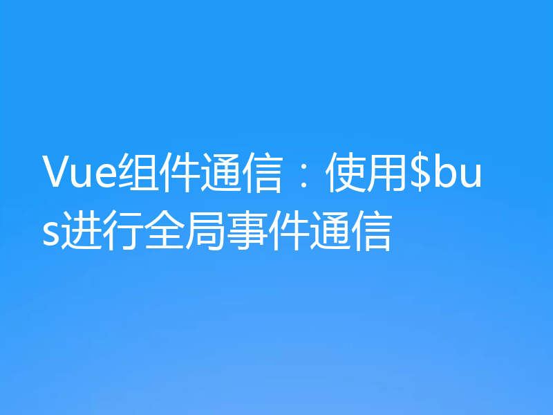 Vue组件通信:使用$bus进行全局事件通信