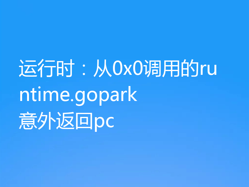 运行时:从0x0调用的runtime.gopark意外返回pc