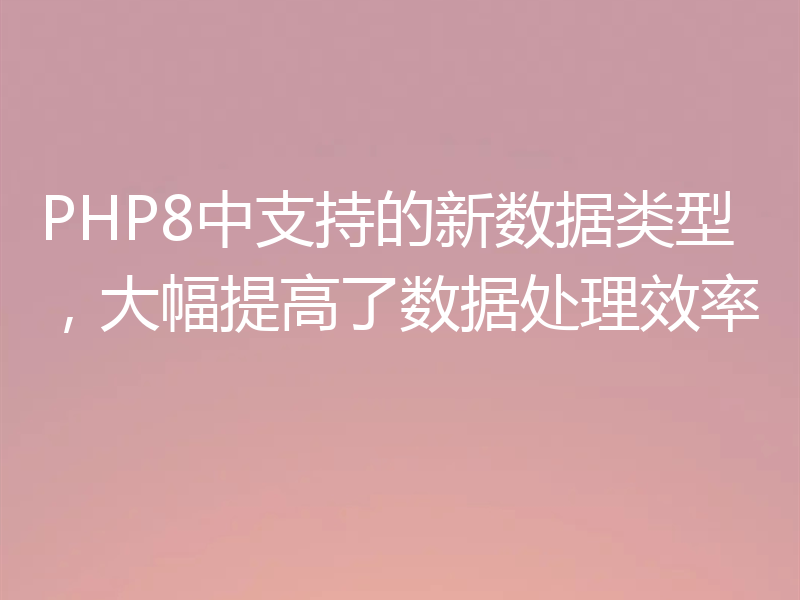 PHP8中支持的新数据类型,大幅提高了数据处理效率