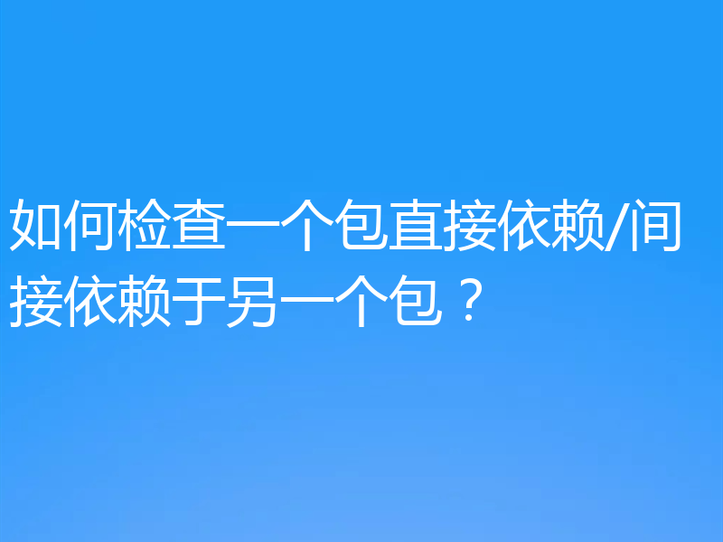 如何检查一个包直接依赖/间接依赖于另一个包?