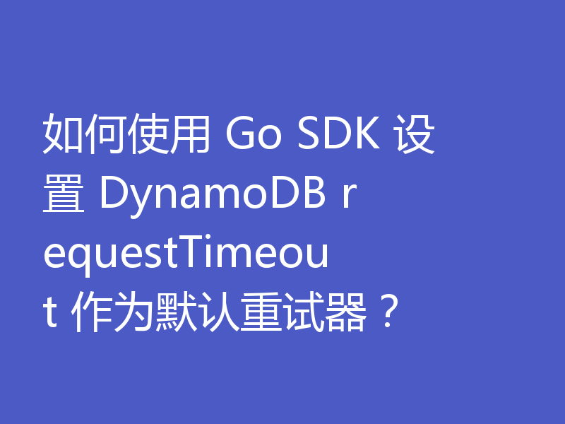 如何使用 Go SDK 设置 DynamoDB requestTimeout 作为默认重试器?