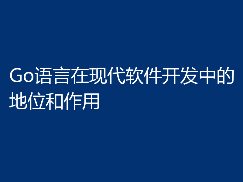 Go语言在现代软件开发中的地位和作用