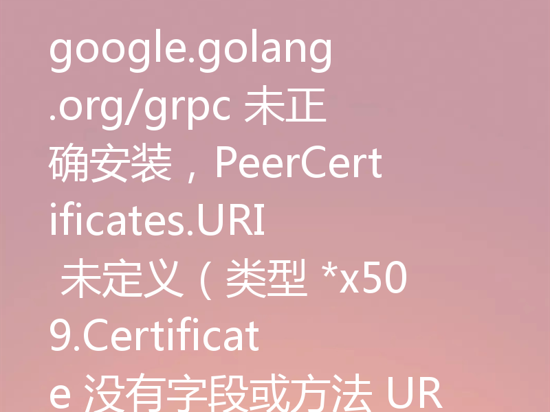 google.golang.org/grpc 未正确安装,PeerCertificates.URI 未定义(类型 *x509.Certificate 没有字段或方法 URI)