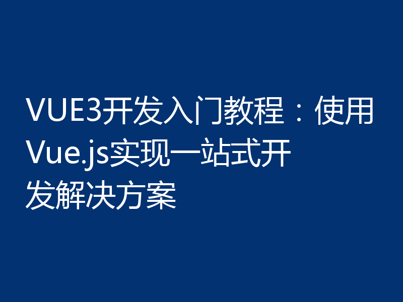 VUE3开发入门教程:使用Vue.js实现一站式开发解决方案