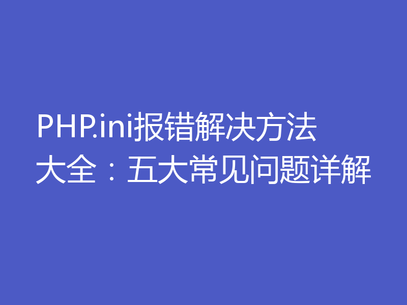 PHP.ini报错解决方法大全:五大常见问题详解