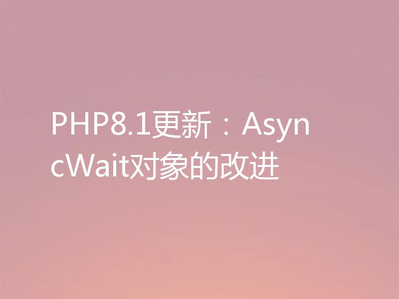 PHP8.1更新:AsyncWait对象的改进